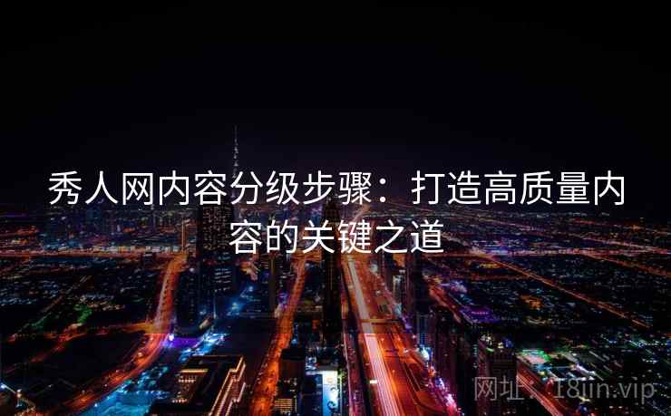 秀人网内容分级步骤：打造高质量内容的关键之道