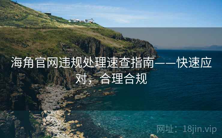海角官网违规处理速查指南——快速应对，合理合规