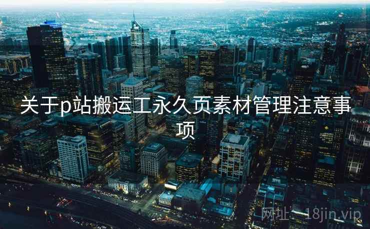关于p站搬运工永久页素材管理注意事项
