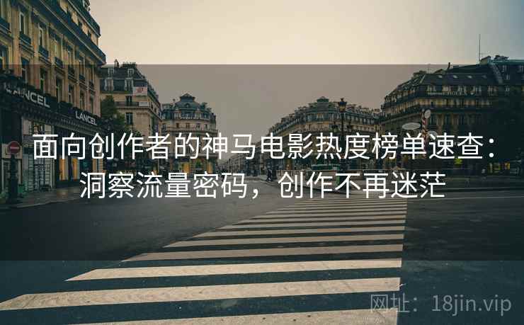 面向创作者的神马电影热度榜单速查：洞察流量密码，创作不再迷茫