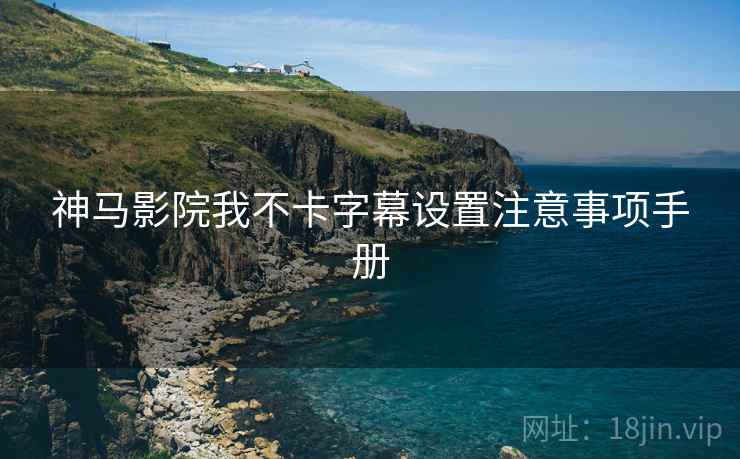 神马影院我不卡字幕设置注意事项手册