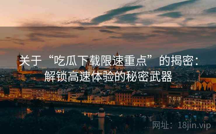 关于“吃瓜下载限速重点”的揭密：解锁高速体验的秘密武器
