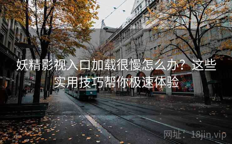 妖精影视入口加载很慢怎么办？这些实用技巧帮你极速体验
