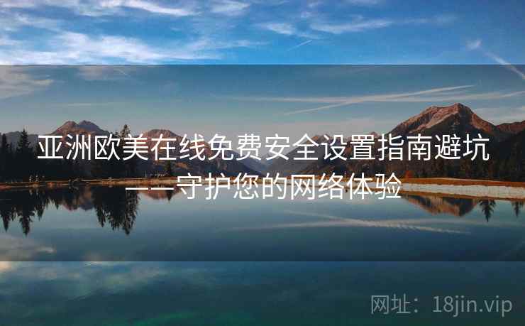 亚洲欧美在线免费安全设置指南避坑——守护您的网络体验