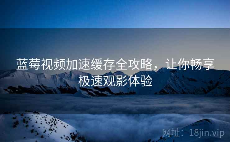 蓝莓视频加速缓存全攻略，让你畅享极速观影体验