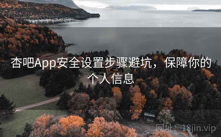 杏吧App安全设置步骤避坑，保障你的个人信息
