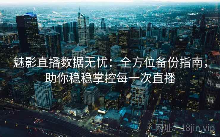 魅影直播数据无忧：全方位备份指南，助你稳稳掌控每一次直播