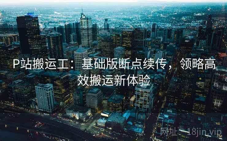 P站搬运工：基础版断点续传，领略高效搬运新体验