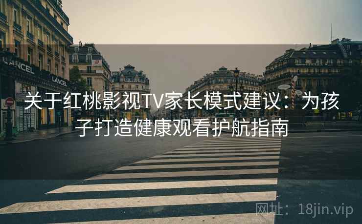 关于红桃影视TV家长模式建议：为孩子打造健康观看护航指南