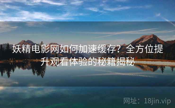 妖精电影网如何加速缓存？全方位提升观看体验的秘籍揭秘