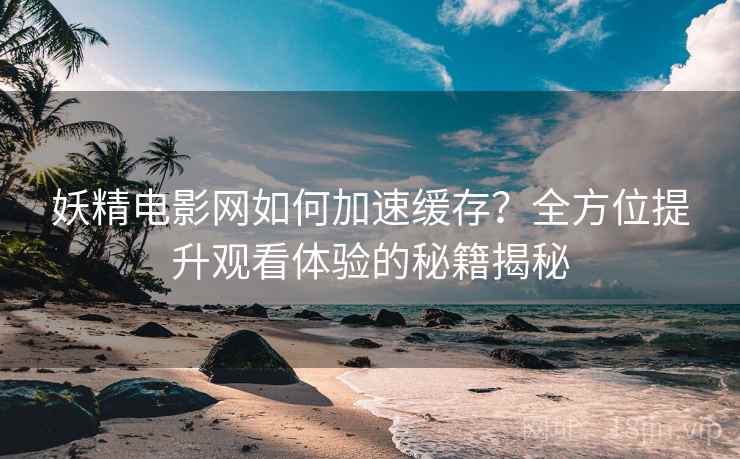 妖精电影网如何加速缓存？全方位提升观看体验的秘籍揭秘