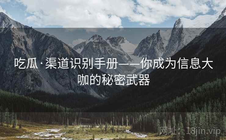 吃瓜·渠道识别手册——你成为信息大咖的秘密武器
