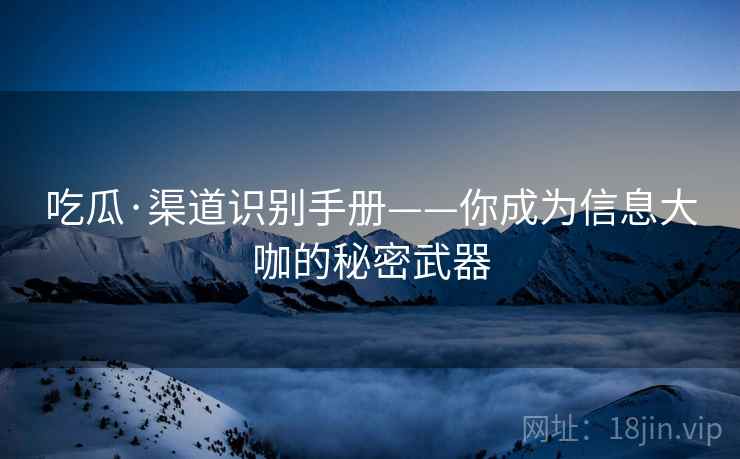 吃瓜·渠道识别手册——你成为信息大咖的秘密武器