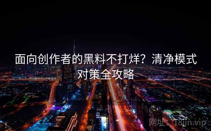 面向创作者的黑料不打烊？清净模式对策全攻略