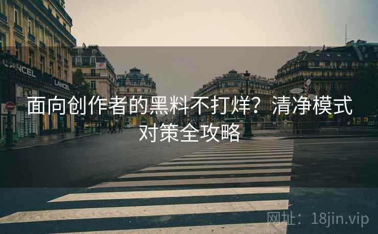 面向创作者的黑料不打烊？清净模式对策全攻略