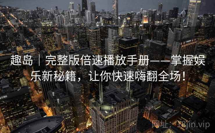 趣岛|完整版倍速播放手册——掌握娱乐新秘籍,让你快速嗨翻全场! 趣岛|完整版倍速播放手册——掌握娱乐新秘籍,让你快速嗨翻全场!