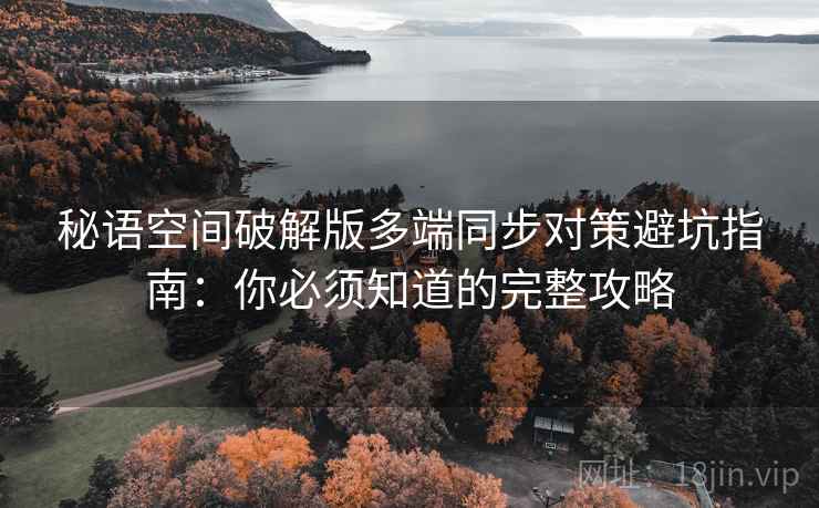 秘语空间破解版多端同步对策避坑指南：你必须知道的完整攻略
