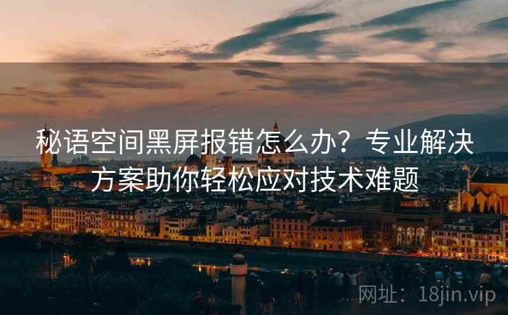 秘语空间黑屏报错怎么办？专业解决方案助你轻松应对技术难题