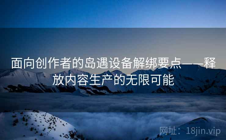面向创作者的岛遇设备解绑要点——释放内容生产的无限可能