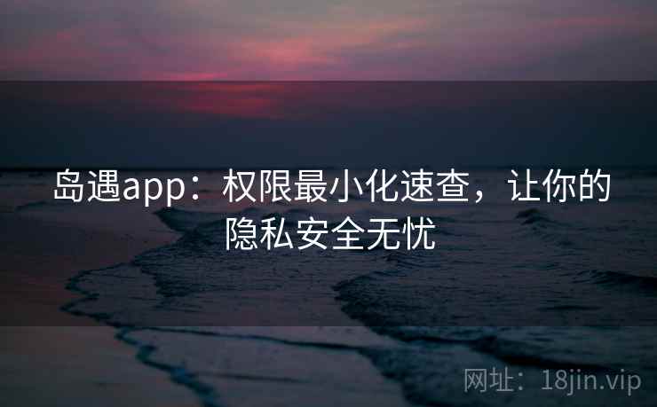 岛遇app：权限最小化速查，让你的隐私安全无忧