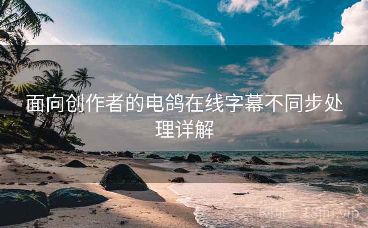 面向创作者的电鸽在线字幕不同步处理详解