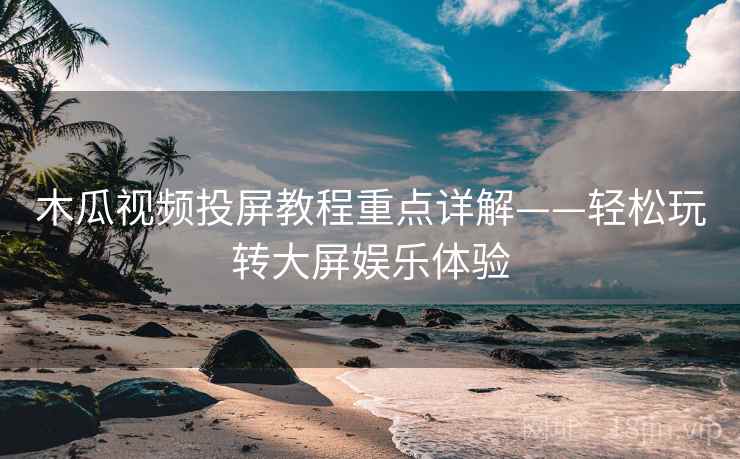 木瓜视频投屏教程重点详解——轻松玩转大屏娱乐体验