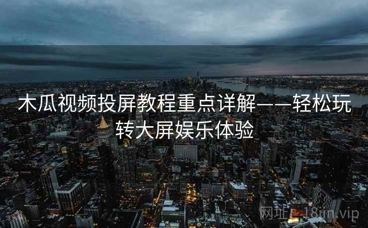 木瓜视频投屏教程重点详解——轻松玩转大屏娱乐体验