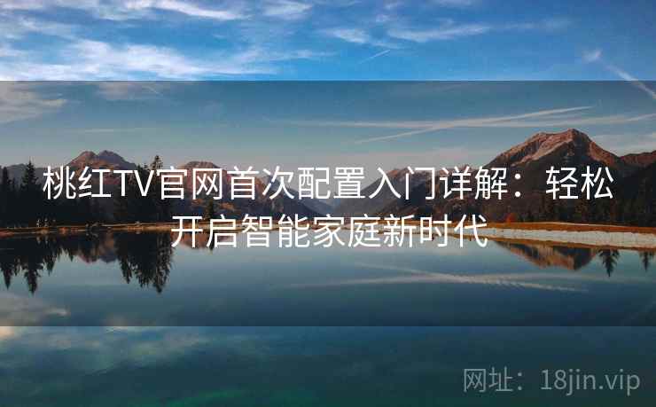 桃红TV官网首次配置入门详解：轻松开启智能家庭新时代