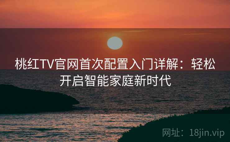 桃红TV官网首次配置入门详解：轻松开启智能家庭新时代