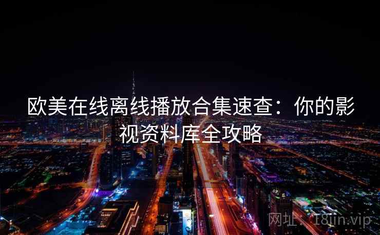 欧美在线离线播放合集速查：你的影视资料库全攻略