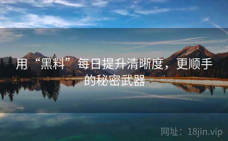 用“黑料”每日提升清晰度,更顺手的秘密武器 用“黑料”每日提升清晰度,更顺手的秘密武器