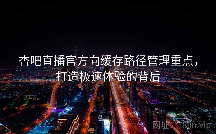 杏吧直播官方向缓存路径管理重点，打造极速体验的背后