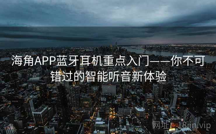 海角APP蓝牙耳机重点入门——你不可错过的智能听音新体验