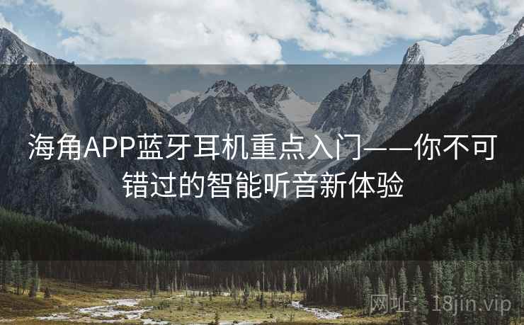 海角APP蓝牙耳机重点入门——你不可错过的智能听音新体验