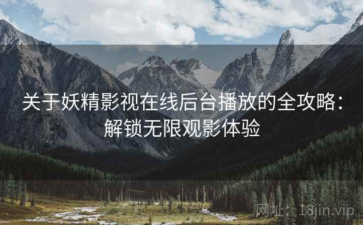 关于妖精影视在线后台播放的全攻略：解锁无限观影体验