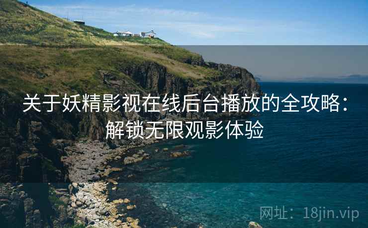 关于妖精影视在线后台播放的全攻略：解锁无限观影体验