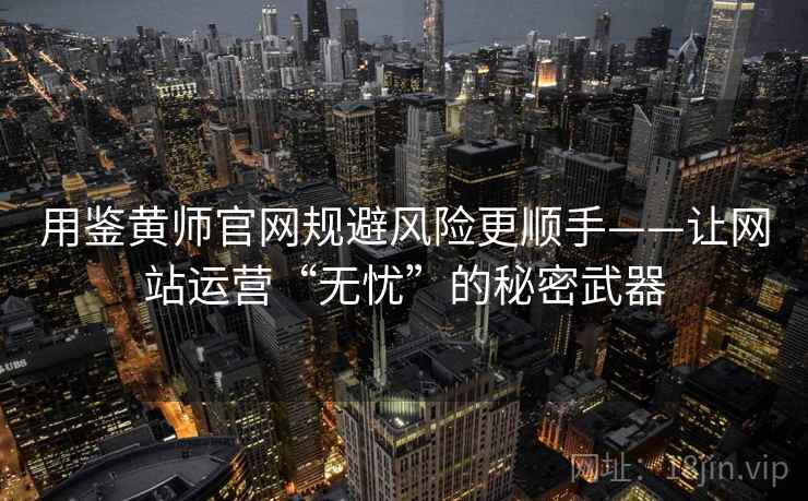 用鉴黄师官网规避风险更顺手——让网站运营“无忧”的秘密武器 用鉴黄师官网规避风险更顺手——让网站运营“无忧”的秘密武器