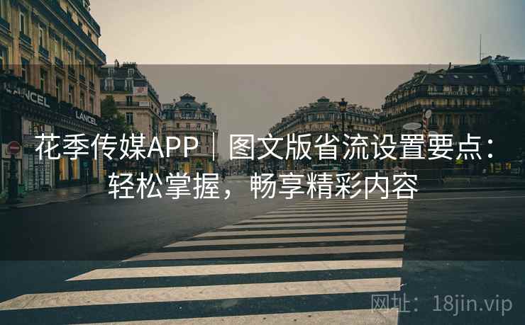 花季传媒APP|图文版省流设置要点:轻松掌握,畅享精彩内容 花季传媒APP|图文版省流设置要点:轻松掌握,畅享精彩内容