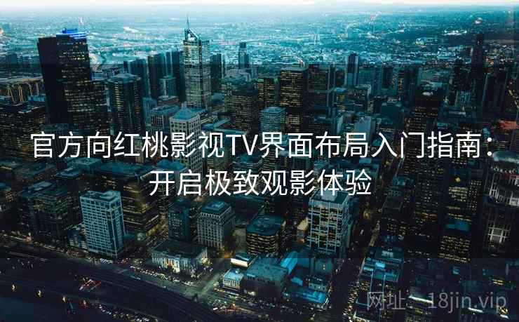 官方向红桃影视TV界面布局入门指南：开启极致观影体验