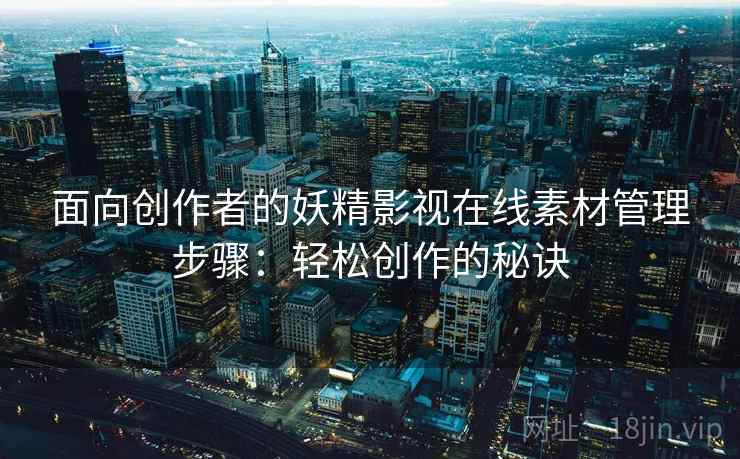 面向创作者的妖精影视在线素材管理步骤：轻松创作的秘诀