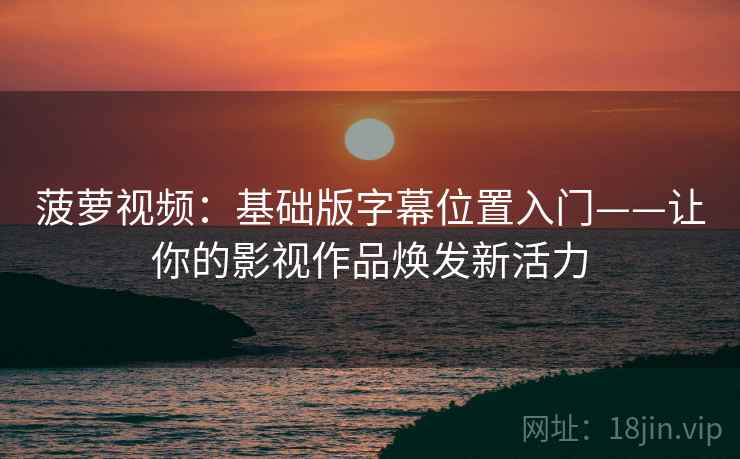 菠萝视频：基础版字幕位置入门——让你的影视作品焕发新活力