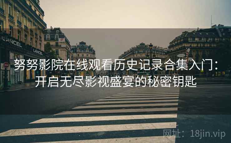 努努影院在线观看历史记录合集入门：开启无尽影视盛宴的秘密钥匙