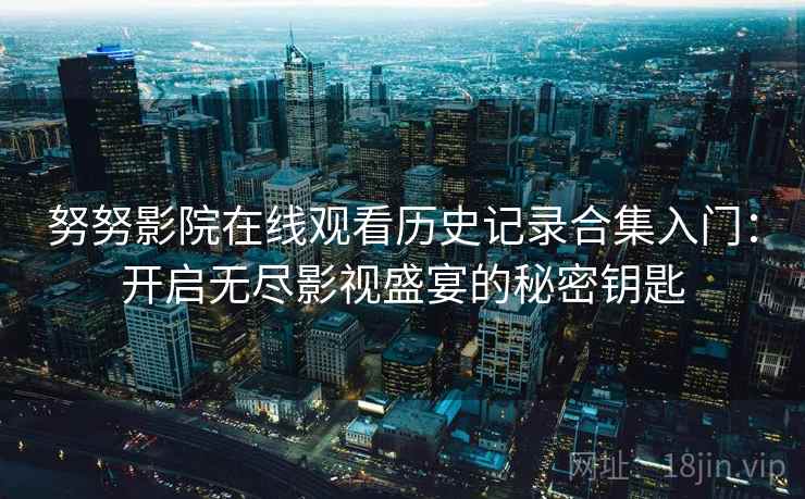 努努影院在线观看历史记录合集入门：开启无尽影视盛宴的秘密钥匙