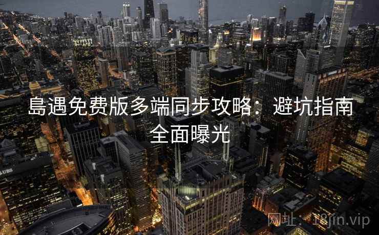島遇免费版多端同步攻略：避坑指南全面曝光