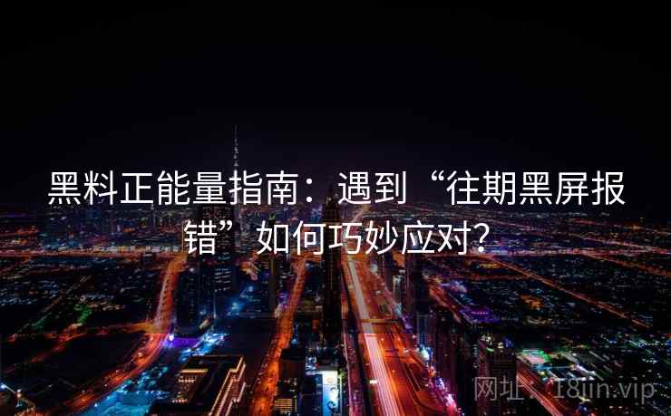 黑料正能量指南:遇到“往期黑屏报错”如何巧妙应对? 黑料正能量指南:遇到“往期黑屏报错”如何巧妙应对?
