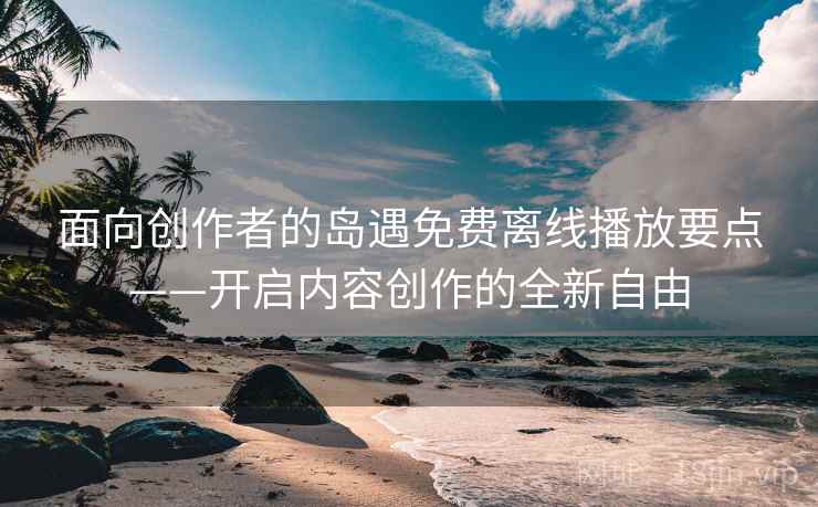 面向创作者的岛遇免费离线播放要点——开启内容创作的全新自由