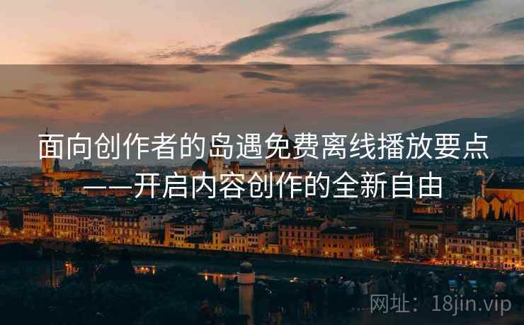 面向创作者的岛遇免费离线播放要点——开启内容创作的全新自由
