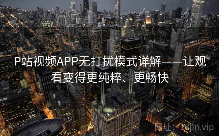 P站视频APP无打扰模式详解——让观看变得更纯粹、更畅快
