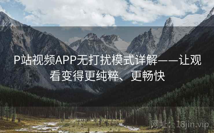 P站视频APP无打扰模式详解——让观看变得更纯粹、更畅快