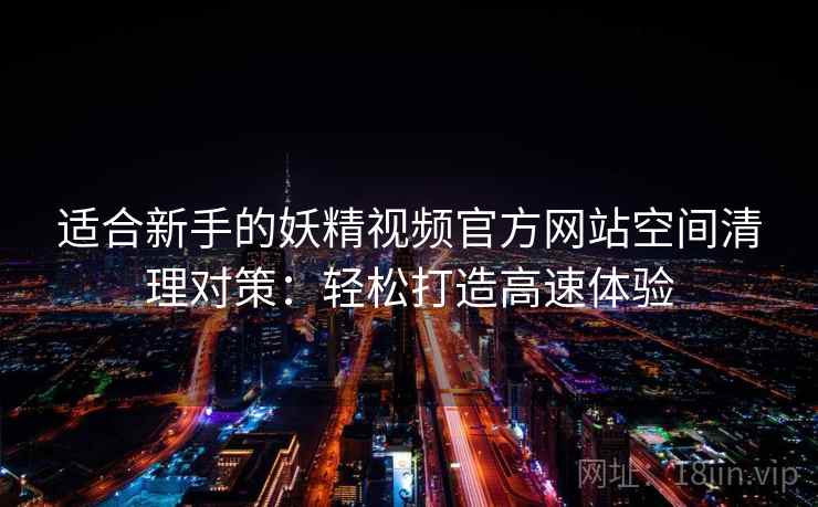 适合新手的妖精视频官方网站空间清理对策：轻松打造高速体验